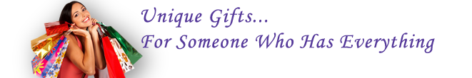 For Someone Who Has Everything...It's never been easier to find a unique gift!